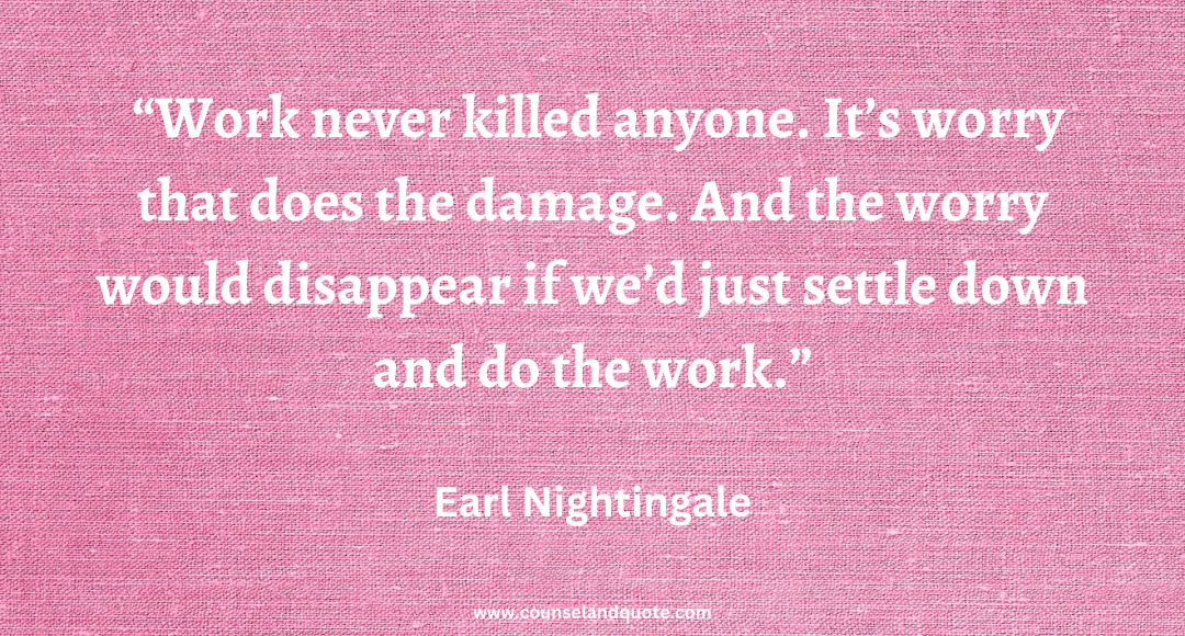 44 Work never killed anyone. It’s worry that does the damage. And the worry would disappear if we’d just settle down and do the work