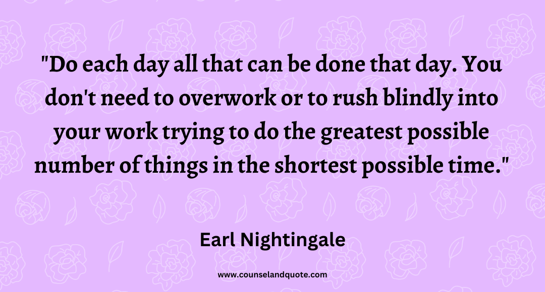 70 Do each day all that can be done that day. You don't need to overwork or to rush blindly into your work trying to do the greatest possible number of things in the shor
