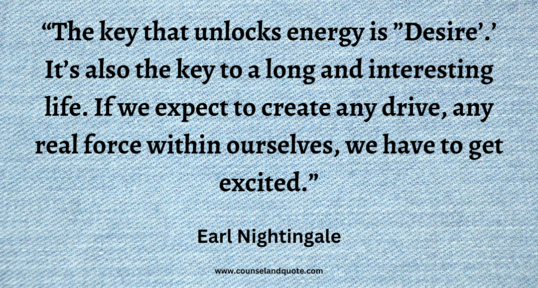 89 The key that unlocks energy is ”Desire’.’ It’s also the key to a long and interesting life. If we expect to create any drive, any real force within ourselves, we have