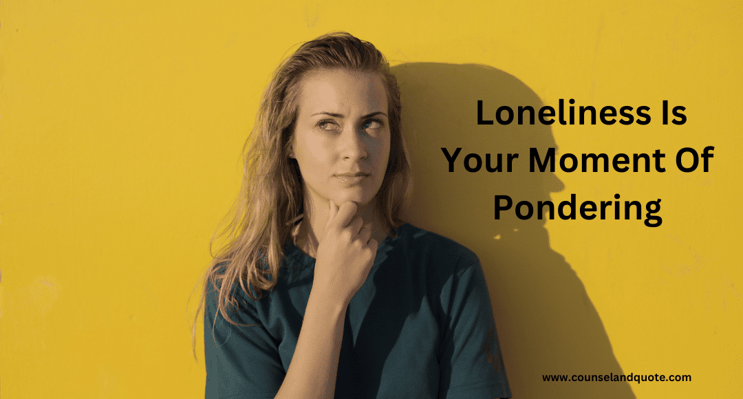 Loneliness Is Your Moment Of Pondering