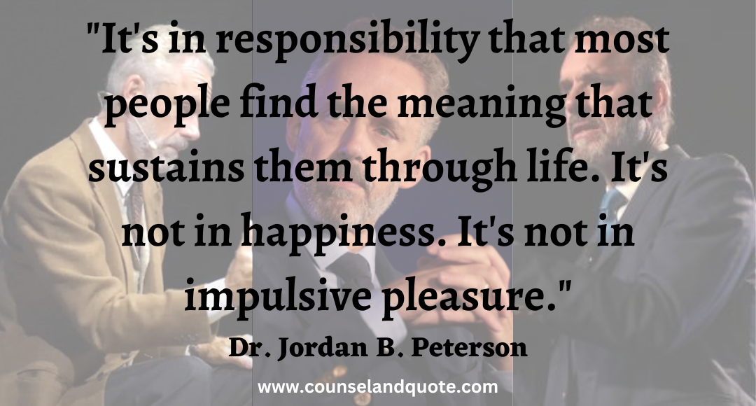 1 It's in responsibility that most people find the meaning that sustains them through life. It's not in happiness. It's not in impulsive pleasure.