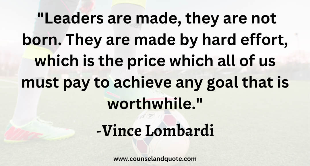 10 Leaders are made, they are not born. They are made by hard effort, which is the price which all of us must pay to achieve any goal that is worthwhile.