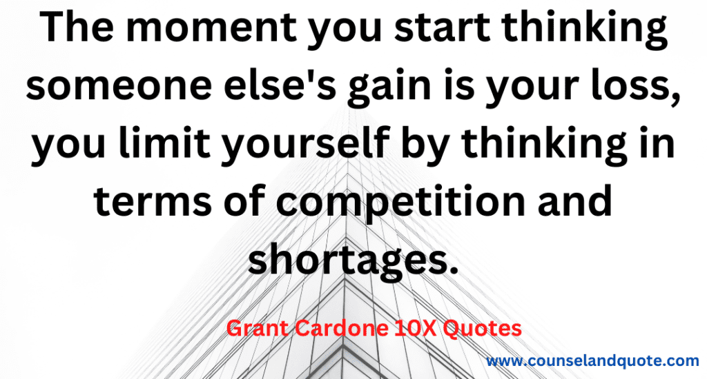11- The moment you start thinking someone else's gain is your loss, you limit yourself by thinking in terms of competition and shortages