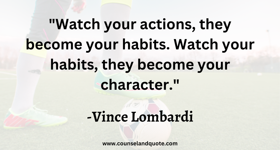 11 Watch your actions, they become your habits. Watch your habits, they become your character