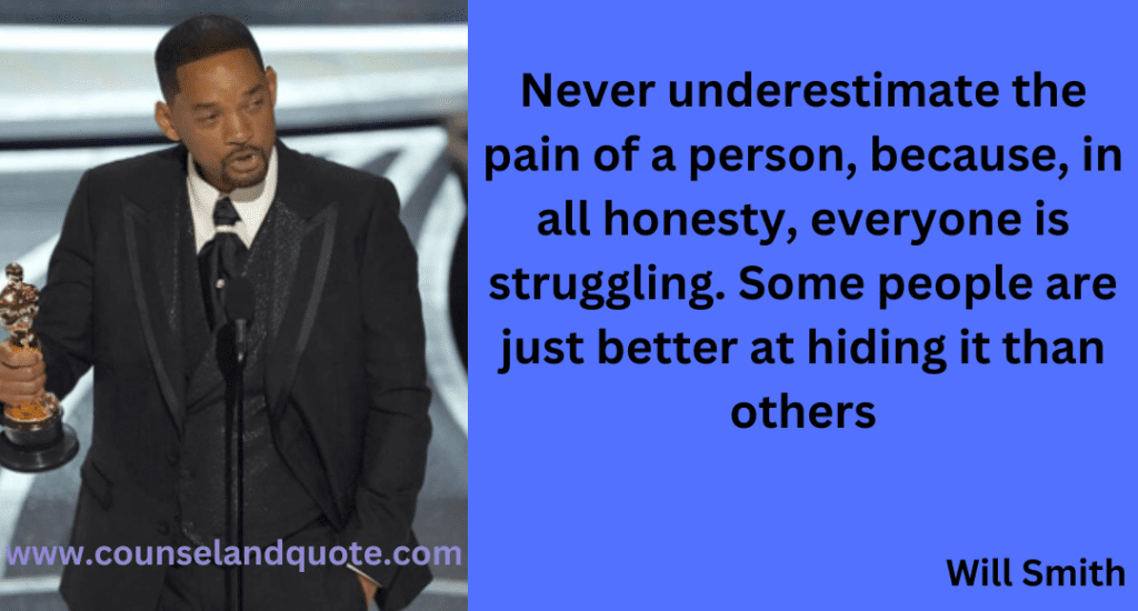 15- Never underestimate the pain of a person, because, in all honesty, everyone is struggling. Some people are just better at hiding it than others