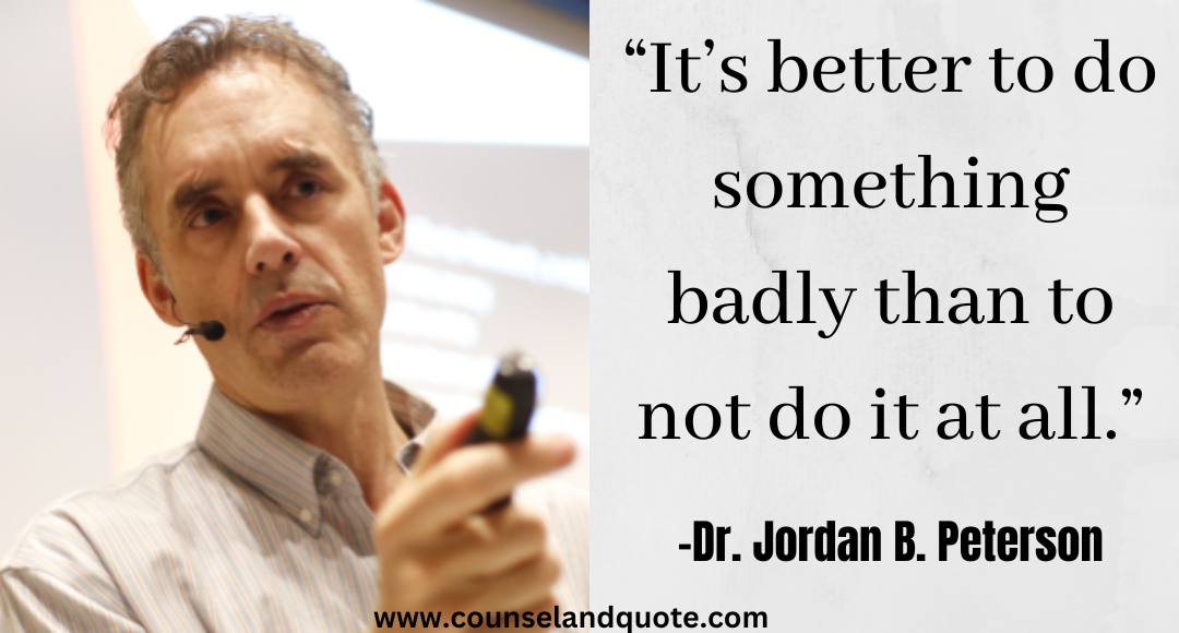 18 “It’s better to do something badly than to not do it at all.” Jordan Peterson Quotes On Life &Success