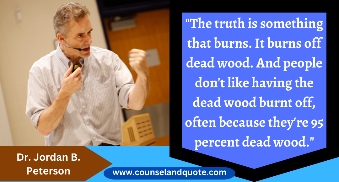 19 The truth is something that burns. It burns off dead wood. And people don't like having the dead wood burnt off, often because they're 95 percent dead wood.