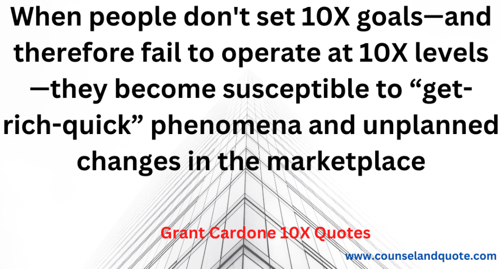 26- When people don't set 10X goals and therefore fail to operate at 10X levels, they become susceptible to 'get-rich-quick phenomena and unplanned