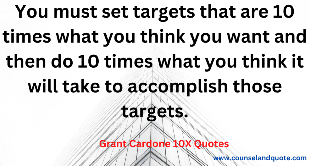 28- You must set targets that are 10 times what you think you want and then do 10 times what you think it will take to accomplish those targets