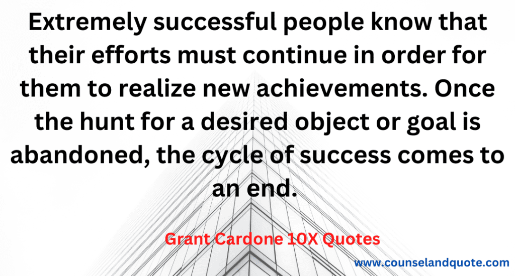 29- Extremely successful people know that their efforts must continue in order for them to realize new achievements. Once the hunt for desired objec