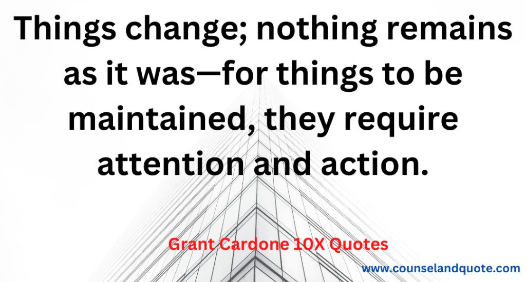 30- Things change; nothing remains as it was- for things to be maintained, they require attention and action