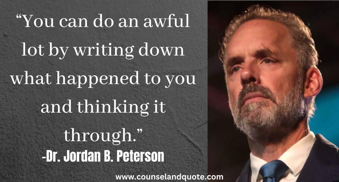 30 “You can do an awful lot by writing down what happened to you and thinking it through Jordan Peterson Quotes On life & Success