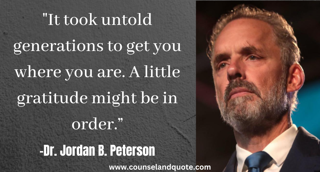 34 It took untold generations to get you where you are. A little gratitude might be in order.” Jordan Peterson Quotes On Life & Success