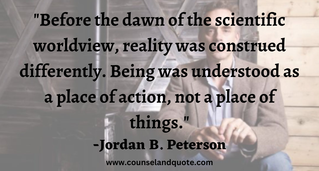 37 Before the dawn of the scientific worldview, reality was construed differently. Being was understood as a place of action, not a place of things.