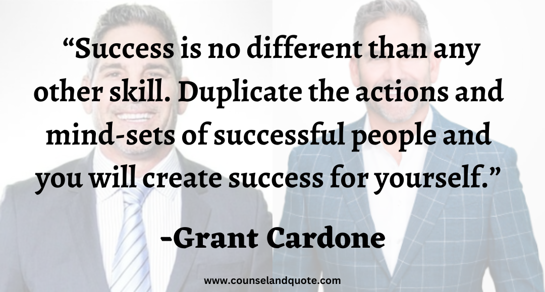 4 Success is no different than any other skill. Duplicate the actions and mind-sets of successful people and you will create success for yourself