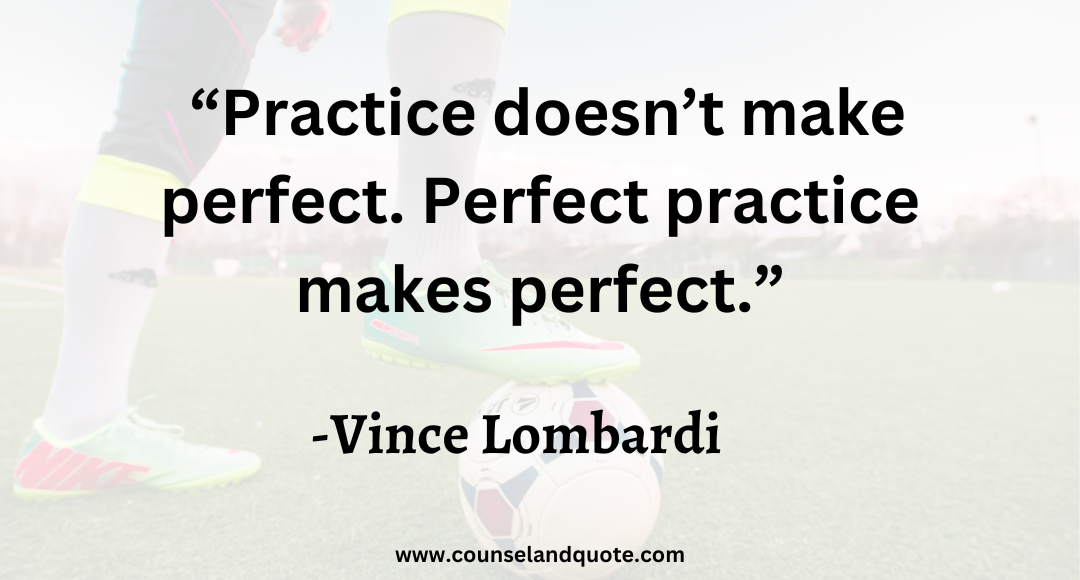 7 “Practice doesn’t make perfect. Perfect practice makes perfect.”