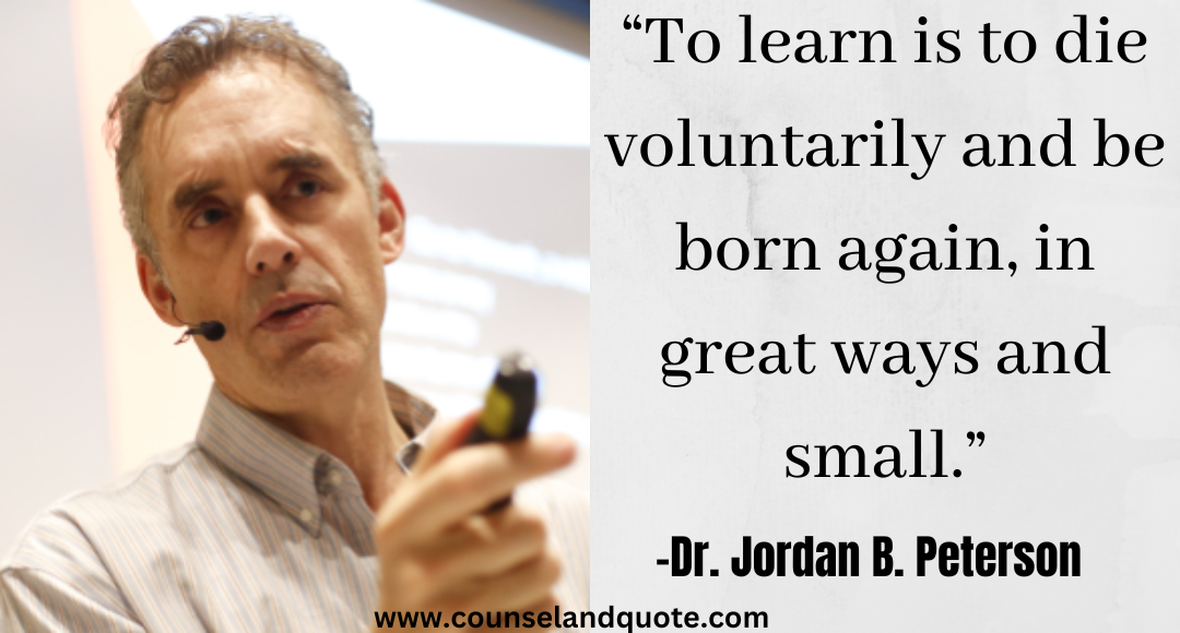 8 “To learn is to die voluntarily and be born again, in great ways and small.” Jordan Peterson Quotes On Life & Success