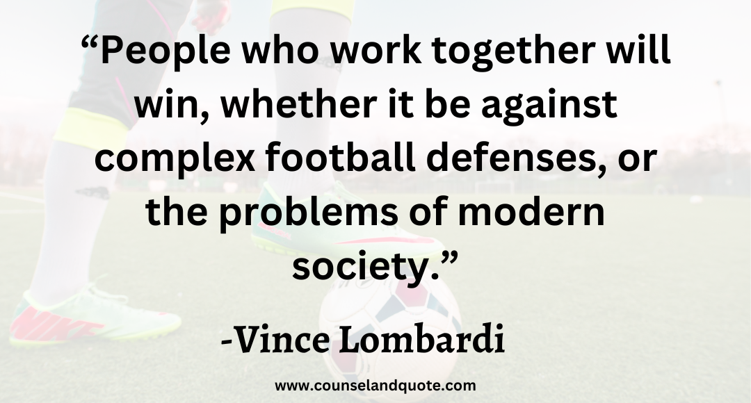 9 “People who work together will win, whether it be against complex football defenses, or the problems of modern society.”