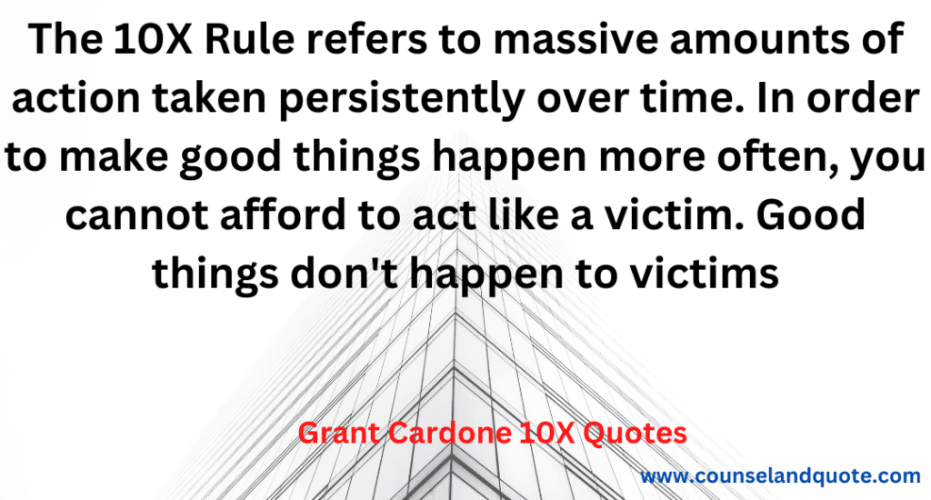 9- The 10X Rule refers to massive amounts of action taken persistently over time. In order to make good things happen more often, you can't afford t
