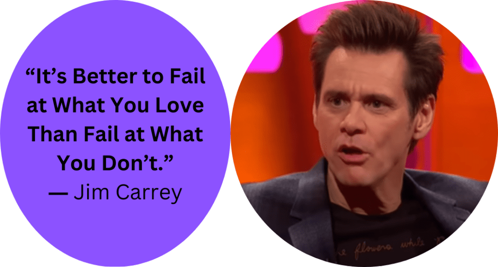 “It’s Better to Fail at What You Love Than Fail at What You Don’t.” ― Jim Carrey