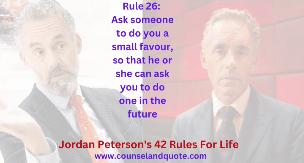 Rule 26 Ask someone to do you a small favour, so that he or she can ask you to do one in the future