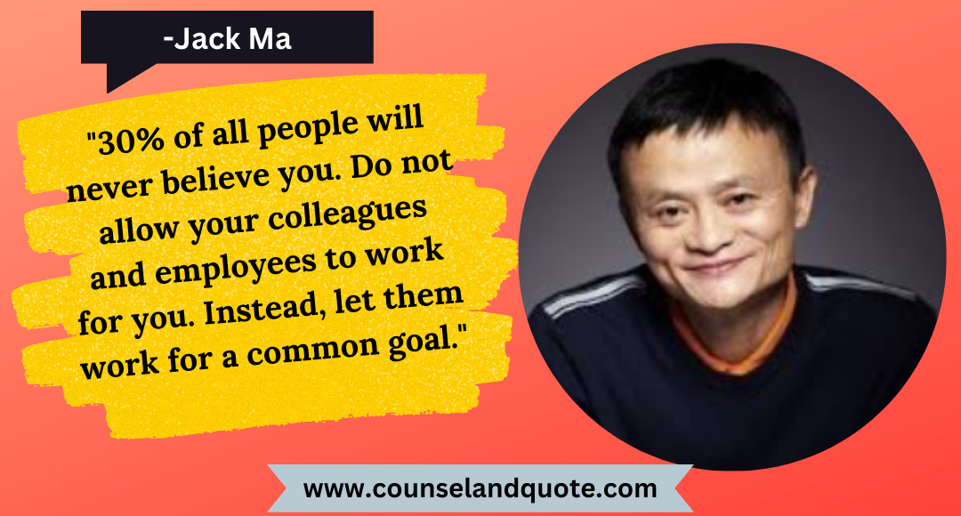 18 30% of all people will never believe you. Do not allow your colleagues and employees to work for you. Instead, let them work for a common goal.