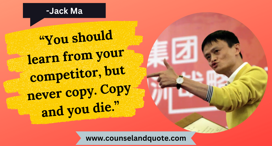 20 “You should learn from your competitor, but never copy. Copy and you die.”