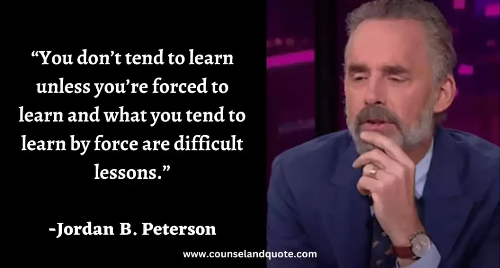 258 “You don’t tend to learn unless you’re forced to learn and what you tend to learn by force are difficult lessons.”