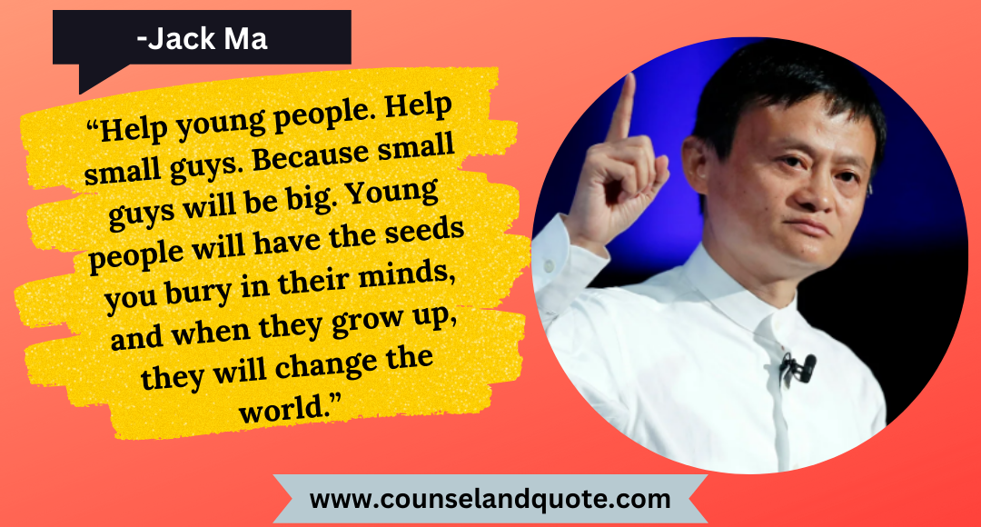 32 “Help young people. Help small guys. Because small guys will be big. Young people will have the seeds you bury in their minds, and when they grow up, they will change the world.”