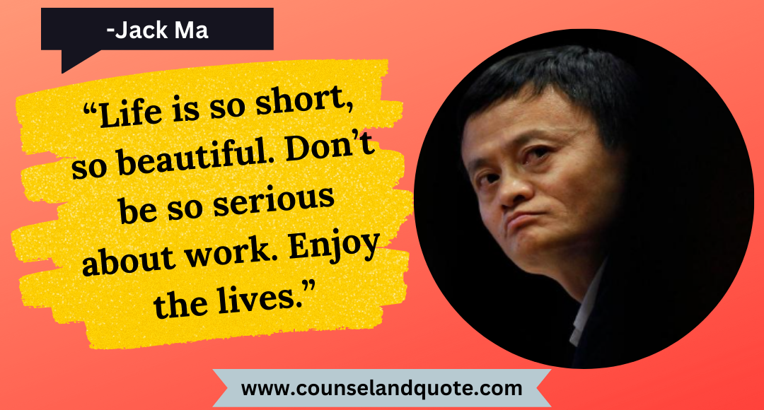 36 “Life is so short, so beautiful. Don’t be so serious about work. Enjoy the lives.”
