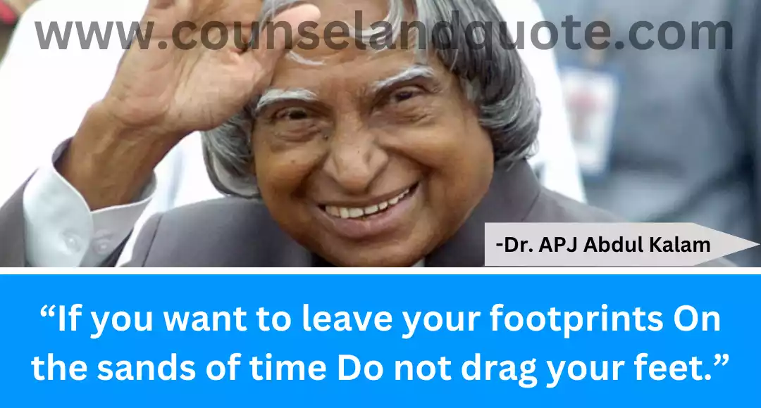 46 “If you want to leave your footprints On the sands of time Do not drag your feet.”