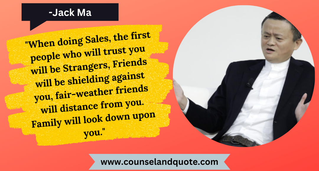 46 When doing Sales, the first people who will trust you will be Strangers, Friends will be shielding against you, fair-weather friends will distance from you. Family will look down upon you.