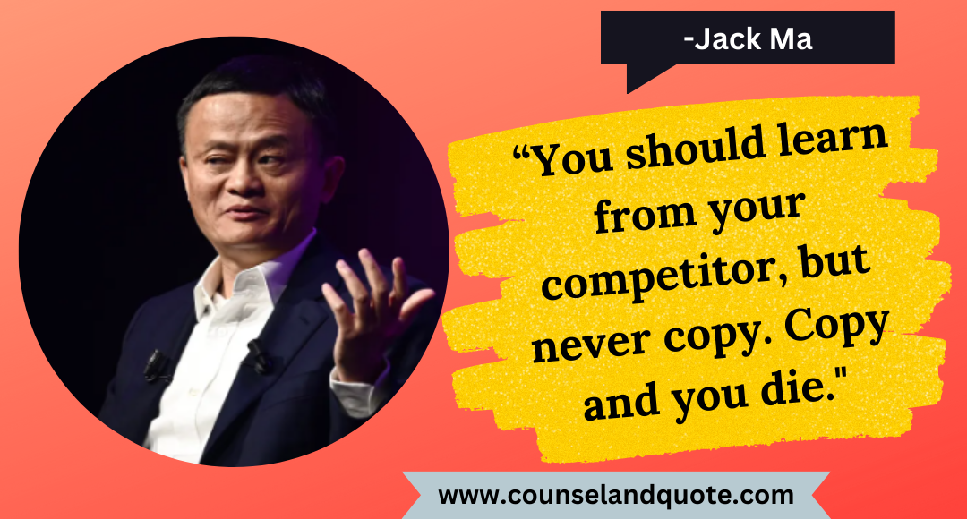 6 “You should learn from your competitor, but never copy. Copy and you die.