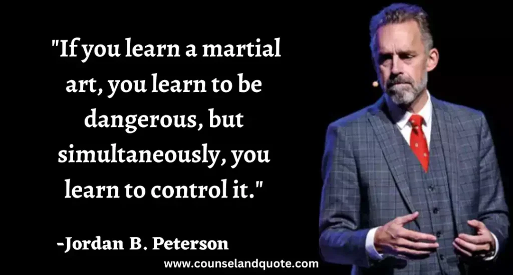 65 If you learn a martial art, you learn to be dangerous, but simultaneously, you learn to control it