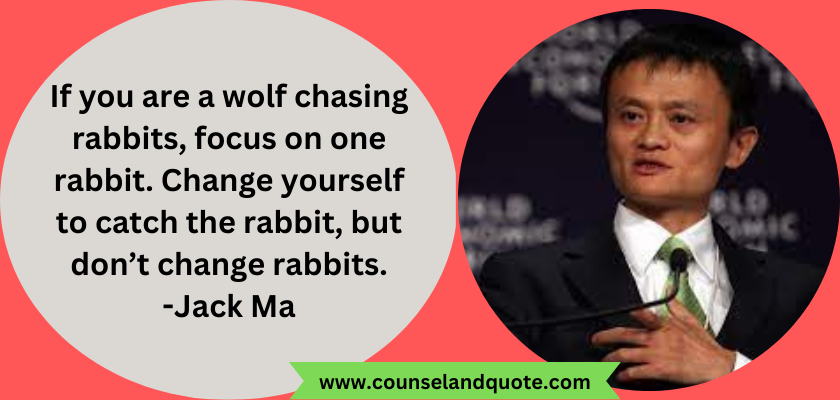 If you are a wolf chasing rabbits, focus on one rabbit. Change yourself to catch the rabbit, but don’t change rabbits.