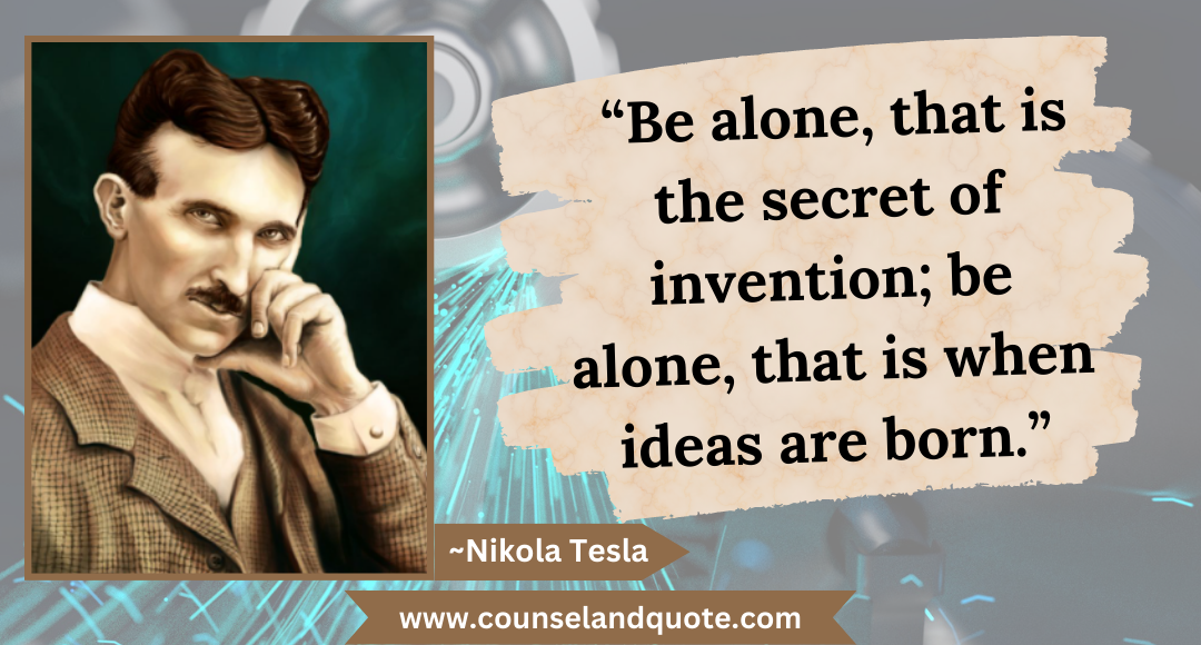 1 “Be alone, that is the secret of invention; be alone, that is when ideas are born.”
