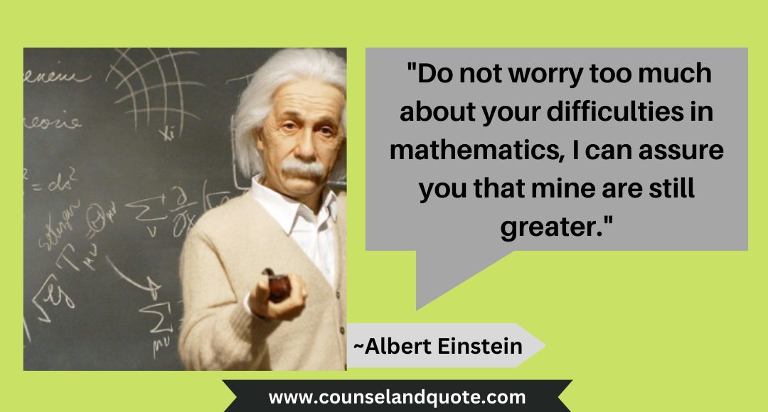 12 Do not worry too much about your difficulties in mathematics, I can assure you that mine are still greater.