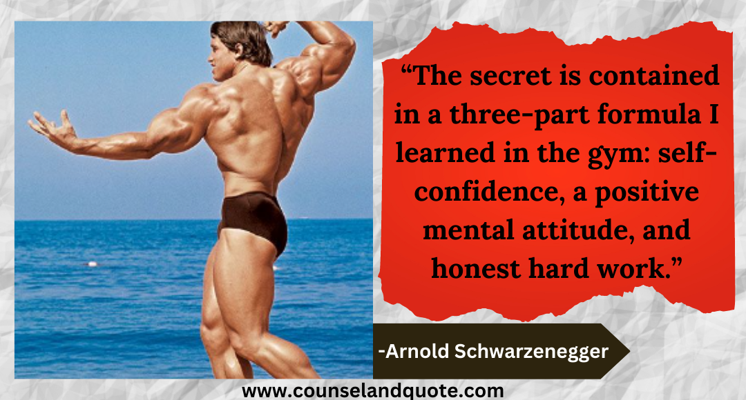 13 “The secret is contained in a three-part formula I learned in the gym self-confidence, a positive mental attitude, and honest hard work.”
