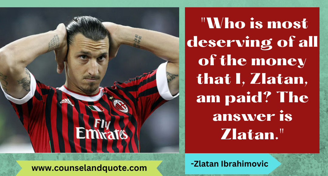 19 Who is most deserving of all of the money that I, Zlatan, am paid The answer is Zlatan.