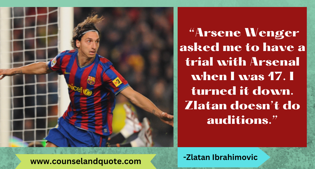 27 “Arsene Wenger asked me to have a trial with Arsenal when I was 17. I turned it down. Zlatan doesn’t do auditions.”
