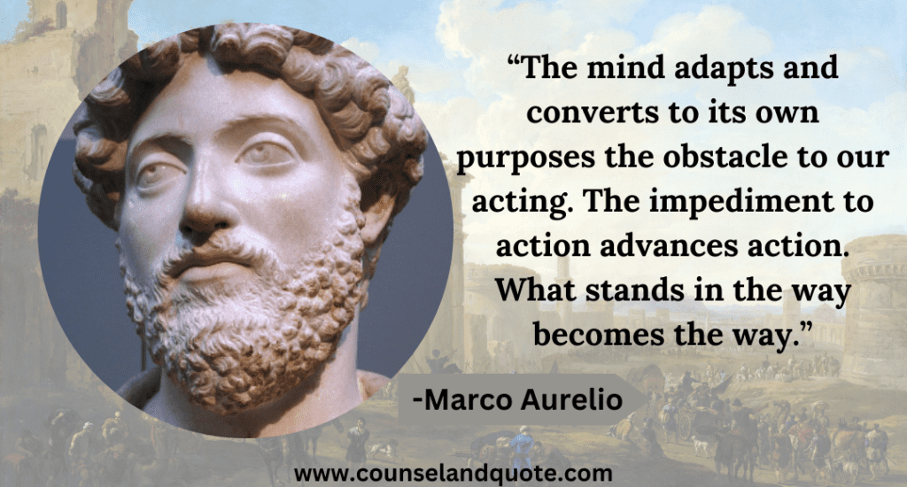 3 “The mind adapts and converts to its own purposes the obstacle to our acting. The impediment to action advances action. What stands in the way becomes the way.”
