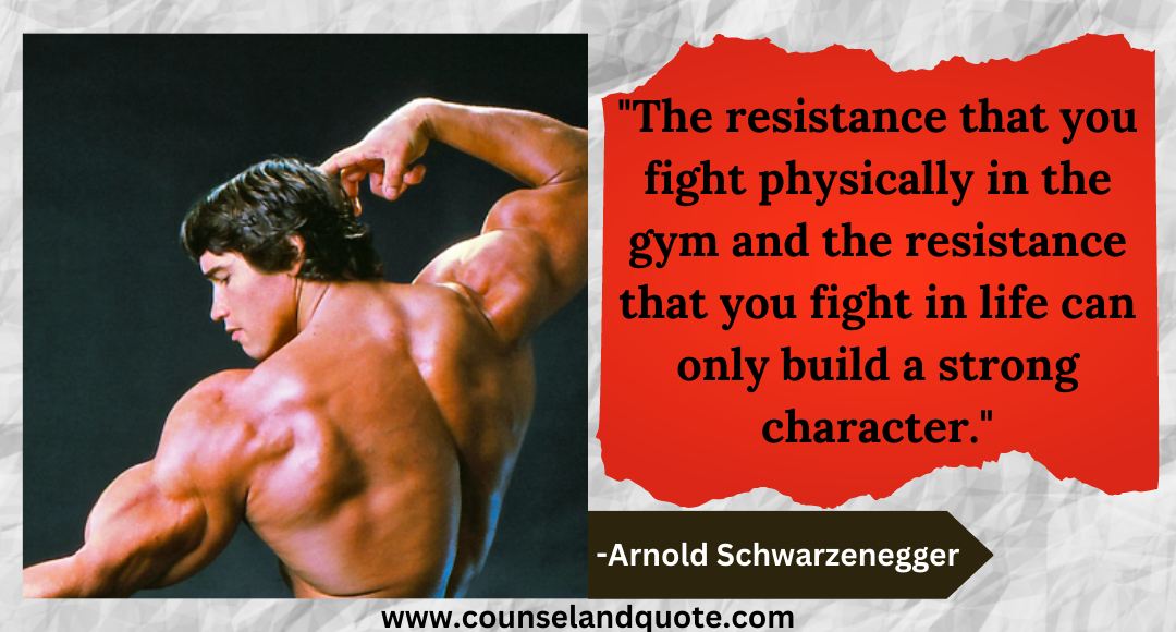 4 The resistance that you fight physically in the gym and the resistance that you fight in life can only build a strong character.