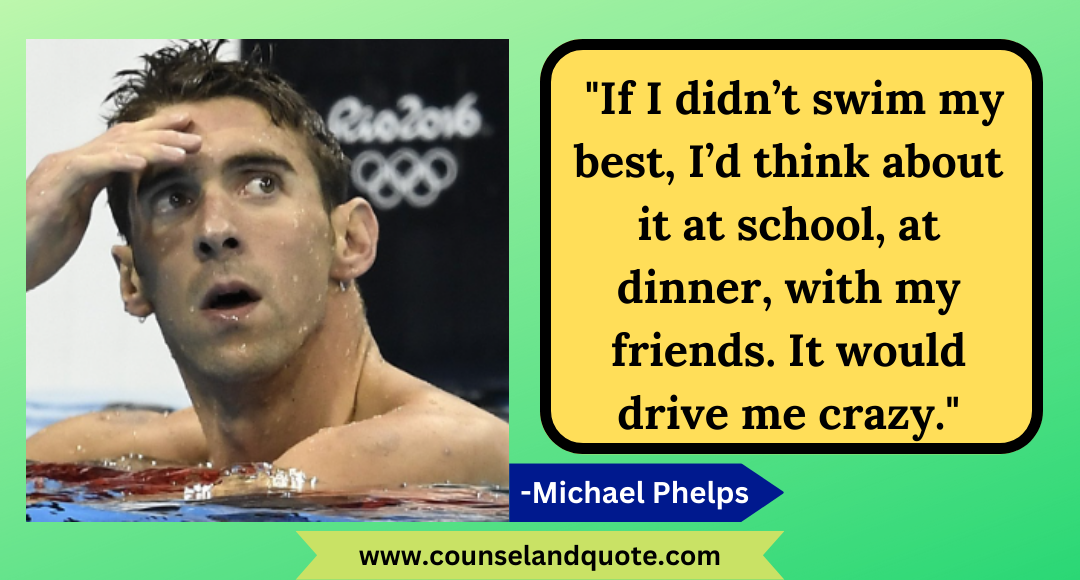 47 If I didn’t swim my best, I’d think about it at school, at dinner, with my friends. It would drive me crazy.