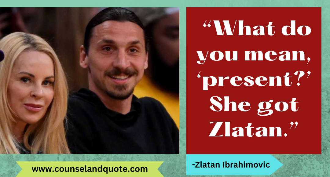 7 “What do you mean, ‘present’ She got Zlatan.”
