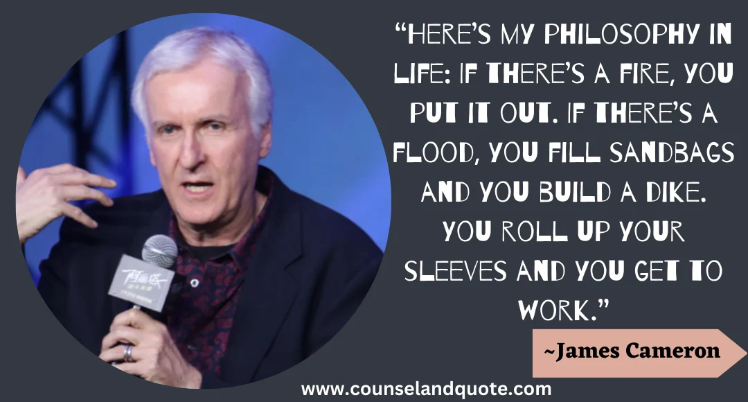 9 “Here’s my philosophy in life If there’s a fire, you put it out. If there’s a flood, you fill sandbags and you build a dike. You roll up your sleeves and you get to work.”