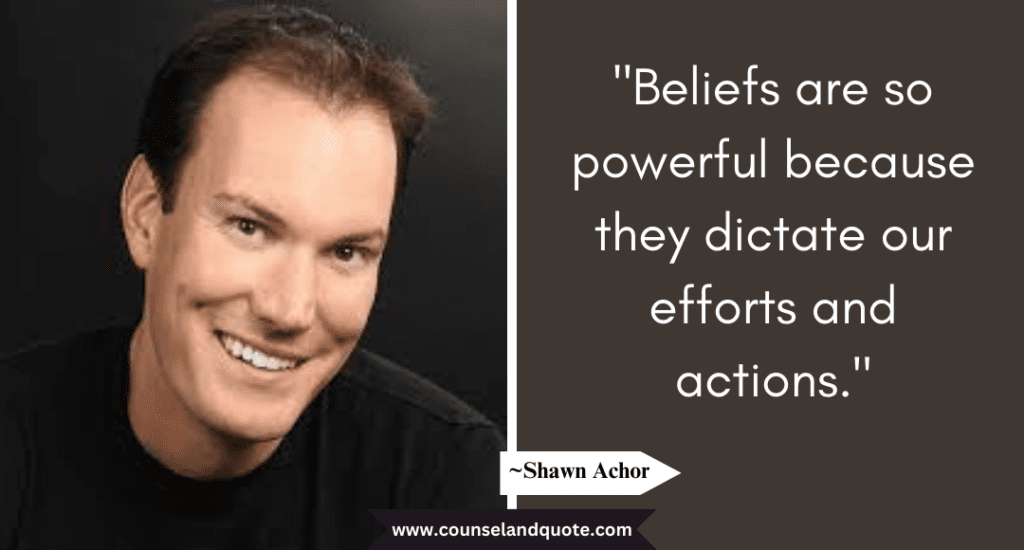 Shaun Achor Quote  "Beliefs are so powerful because they dictate our efforts and actions."