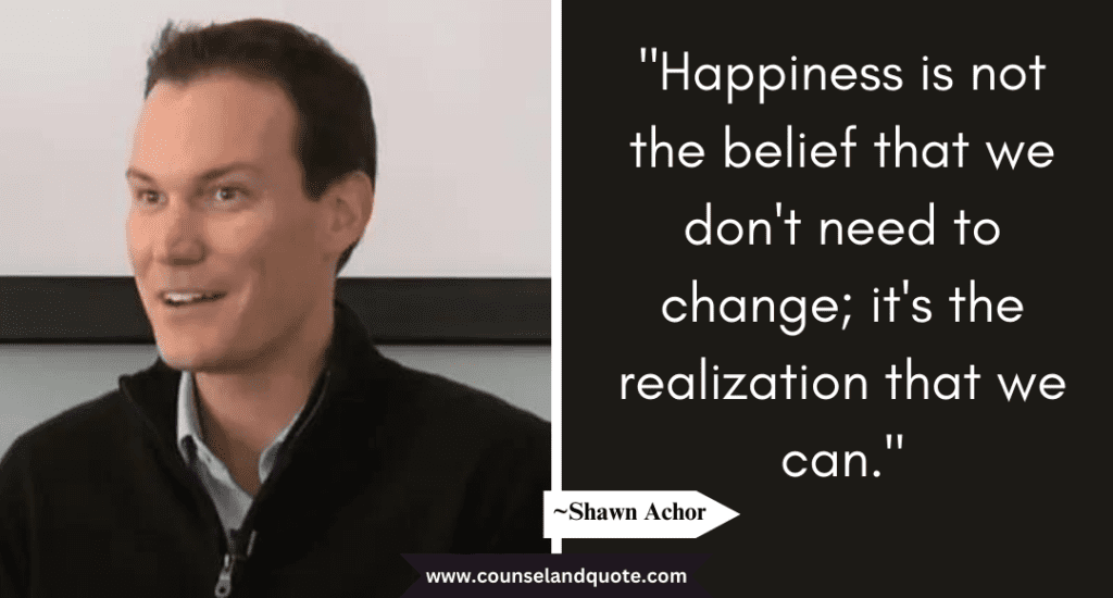 Shaun Achor Quote "Happiness is not the belief that we don't need to change; it's the realization that we can."