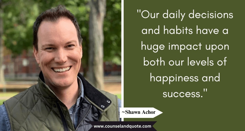 Shaun Achor Quote "Our daily decisions and habits have a huge impact upon both our levels of happiness and success."
