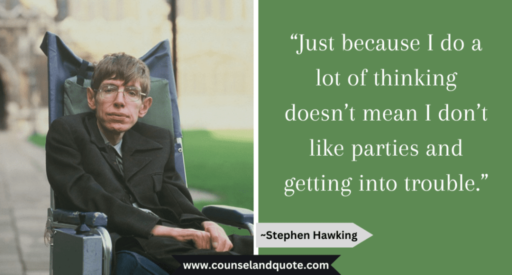 Stephen Hawking Quote  “Just because I do a lot of thinking doesn’t mean I don’t like parties and getting into trouble.” 