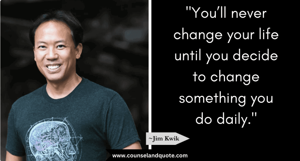 Jim Kwik Quote  "You’ll never change your life until you decide to change something you do daily."